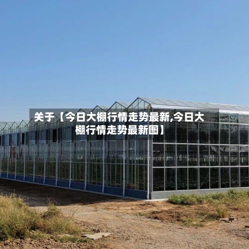 关于【今日大棚行情走势最新,今日大棚行情走势最新图】-第3张图片