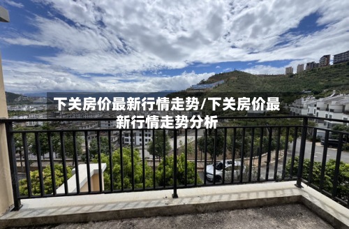 下关房价最新行情走势/下关房价最新行情走势分析