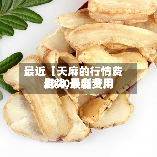 最近【天麻的行情费用走势,天麻费用2020最新费用】-第3张图片