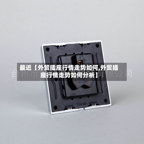 最近【外贸插座行情走势如何,外贸插座行情走势如何分析】