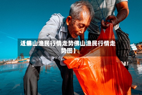 近来【佛山渔民行情走势佛山渔民行情走势图】