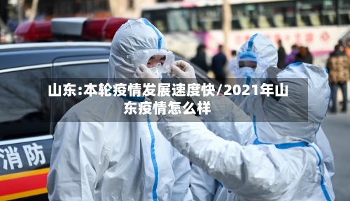山东:本轮疫情发展速度快/2021年山东疫情怎么样