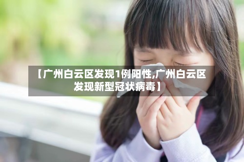 【广州白云区发现1例阳性,广州白云区发现新型冠状病毒】