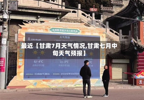 最近【甘肃7月天气情况,甘肃七月中旬天气预报】