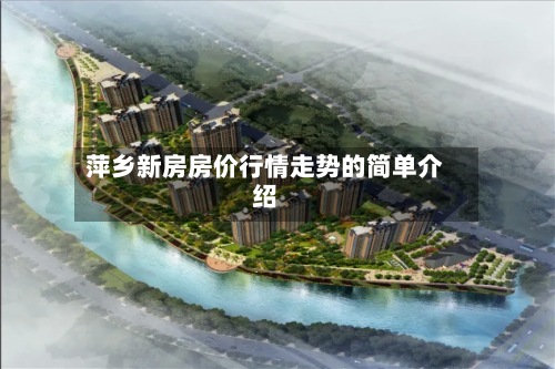 萍乡新房房价行情走势的简单介绍