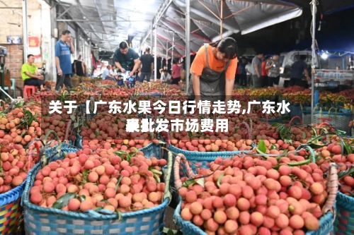 关于【广东水果今日行情走势,广东水果批发市场费用表】