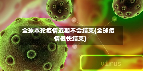 全球本轮疫情近期不会结束(全球疫情很快结束)