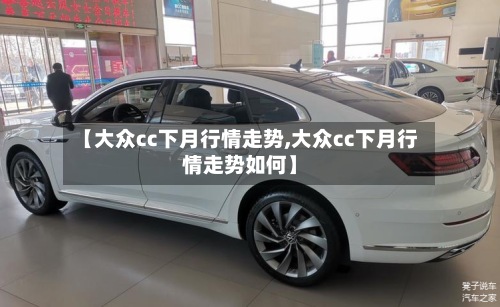 【大众cc下月行情走势,大众cc下月行情走势如何】-第2张图片