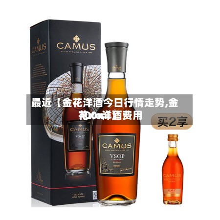 最近【金花洋酒今日行情走势,金花xo洋酒费用700ml】-第2张图片