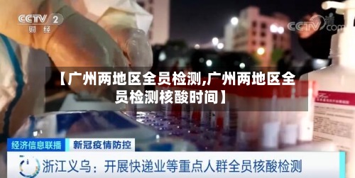 【广州两地区全员检测,广州两地区全员检测核酸时间】