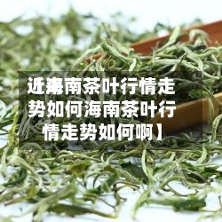 近来【海南茶叶行情走势如何海南茶叶行情走势如何啊】