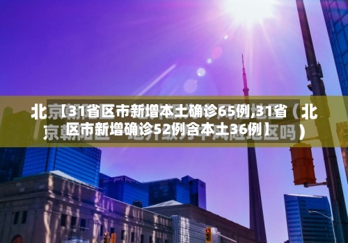 【31省区市新增本土确诊65例,31省区市新增确诊52例含本土36例】