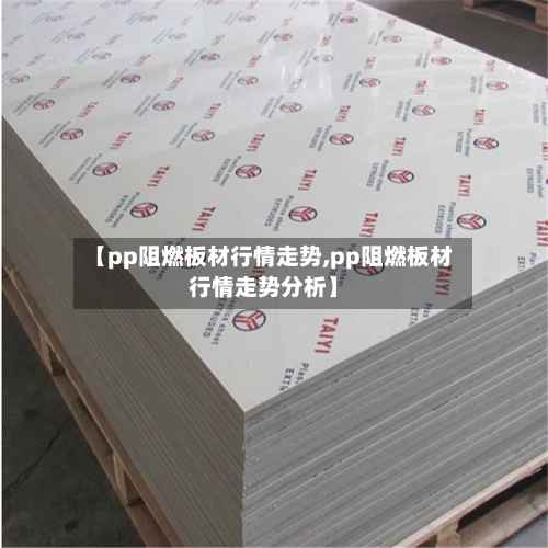 【pp阻燃板材行情走势,pp阻燃板材行情走势分析】