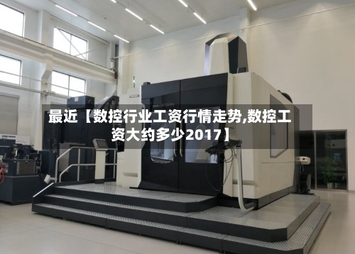 最近【数控行业工资行情走势,数控工资大约多少2017】
