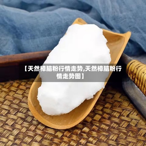 【天然樟脑粉行情走势,天然樟脑粉行情走势图】-第3张图片