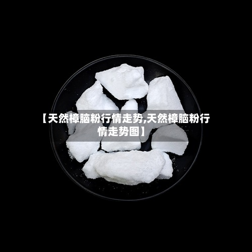 【天然樟脑粉行情走势,天然樟脑粉行情走势图】