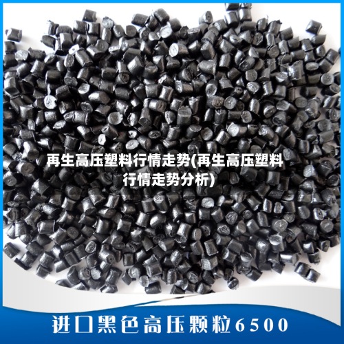 再生高压塑料行情走势(再生高压塑料行情走势分析)