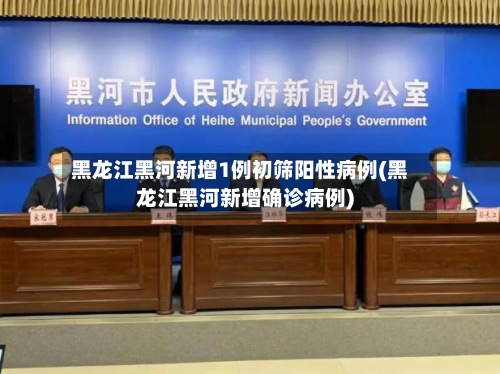 黑龙江黑河新增1例初筛阳性病例(黑龙江黑河新增确诊病例)