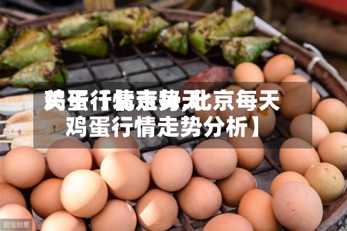 关于【北京每天鸡蛋行情走势,北京每天鸡蛋行情走势分析】