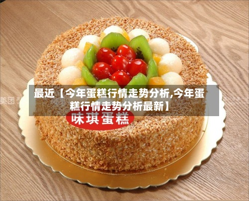 最近【今年蛋糕行情走势分析,今年蛋糕行情走势分析最新】