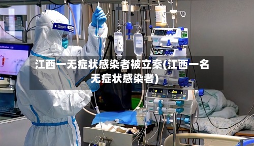 江西一无症状感染者被立案(江西一名无症状感染者)