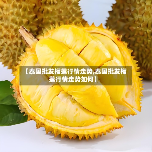 【泰国批发榴莲行情走势,泰国批发榴莲行情走势如何】