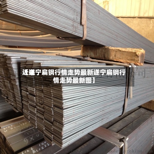 近来【遂宁扁钢行情走势最新遂宁扁钢行情走势最新图】-第2张图片