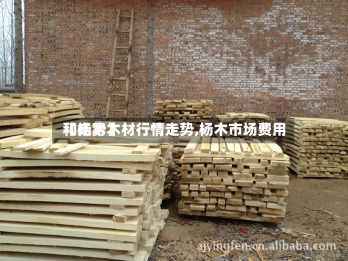【杨木木材行情走势,杨木市场费用和走势】-第2张图片