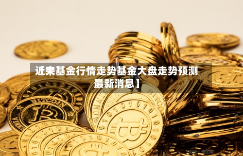 近来【大基金行情走势基金大盘走势预测最新消息】-第2张图片
