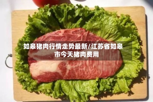 如皋猪肉行情走势最新/江苏省如皋市今天猪肉费用-第2张图片