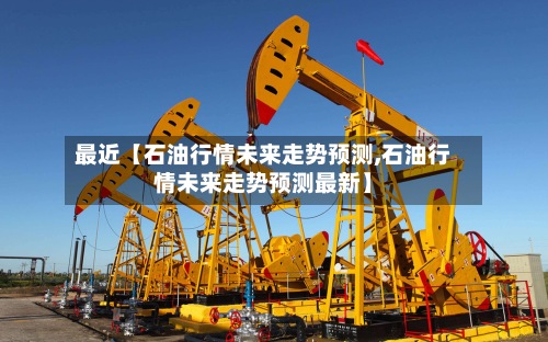 最近【石油行情未来走势预测,石油行情未来走势预测最新】