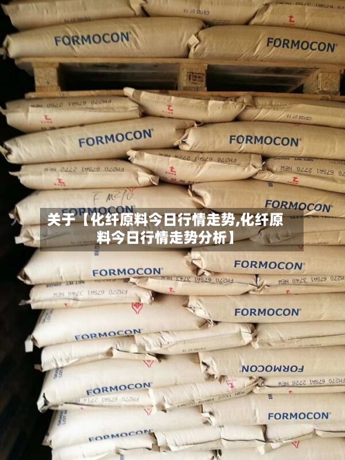关于【化纤原料今日行情走势,化纤原料今日行情走势分析】-第2张图片