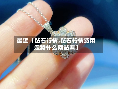 最近【钻石行情,钻石行情费用
走势什么网站看】