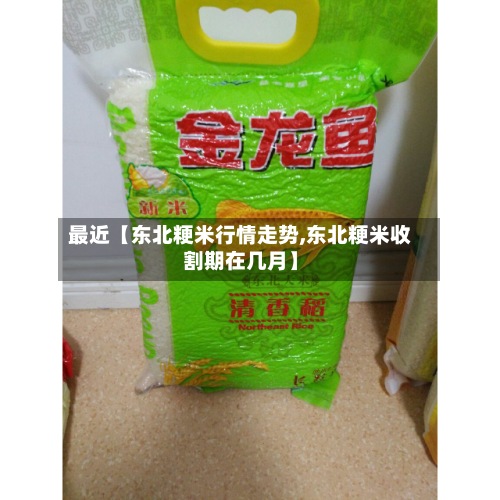 最近【东北粳米行情走势,东北粳米收割期在几月】-第2张图片