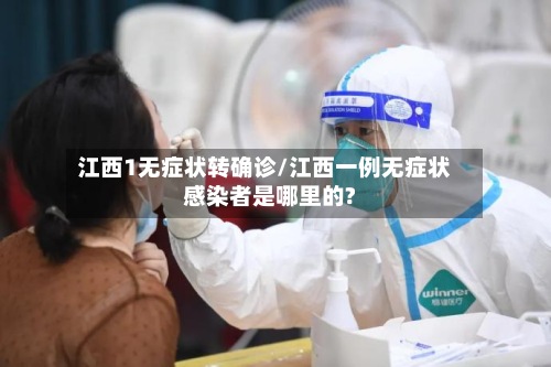 江西1无症状转确诊/江西一例无症状感染者是哪里的?