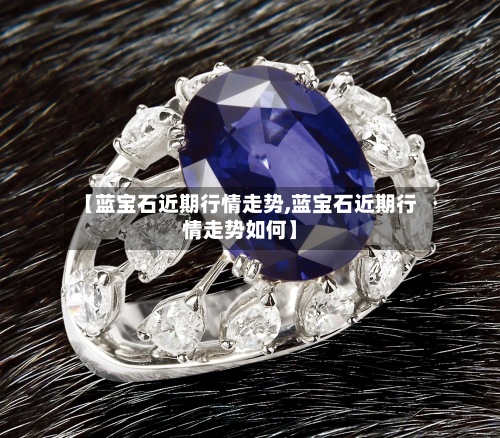 【蓝宝石近期行情走势,蓝宝石近期行情走势如何】-第2张图片