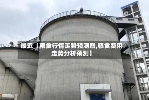 最近【粮食行情走势预测图,粮食费用
走势分析预测】