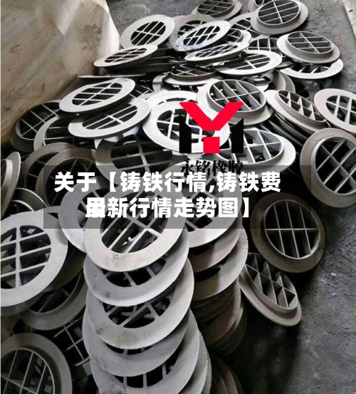 关于【铸铁行情,铸铁费用最新行情走势图】-第2张图片