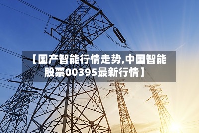 【国产智能行情走势,中国智能股票00395最新行情】