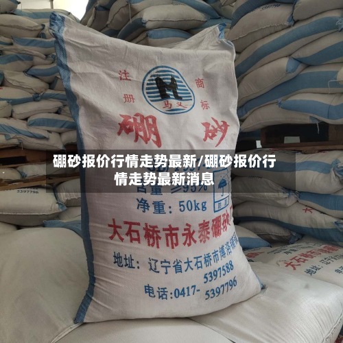 硼砂报价行情走势最新/硼砂报价行情走势最新消息-第2张图片