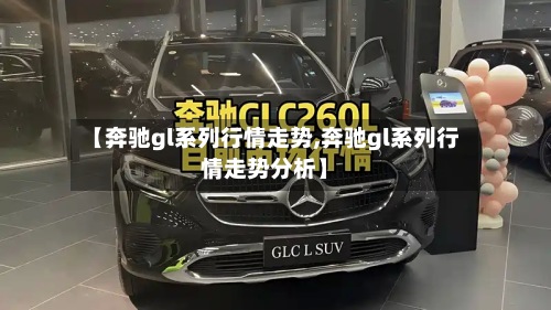 【奔驰gl系列行情走势,奔驰gl系列行情走势分析】