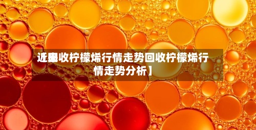 近来
【回收柠檬烯行情走势回收柠檬烯行情走势分析】