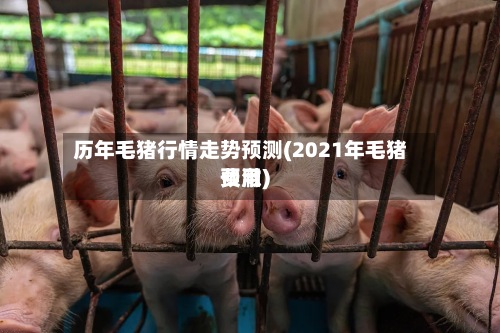 历年毛猪行情走势预测(2021年毛猪费用预澈)