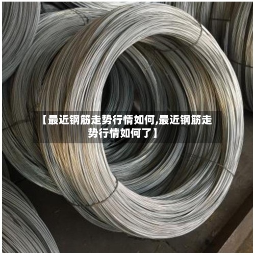 【最近钢筋走势行情如何,最近钢筋走势行情如何了】-第2张图片