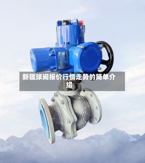 新疆球阀报价行情走势的简单介绍