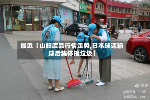 最近【山阳废品行情走势,日本球迷输球后集体捡垃圾】