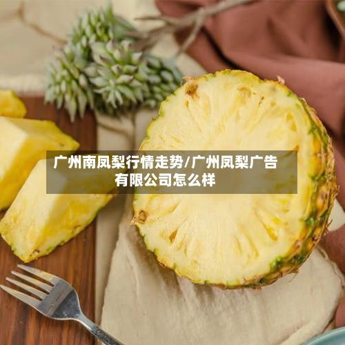 广州南凤梨行情走势/广州凤梨广告有限公司怎么样