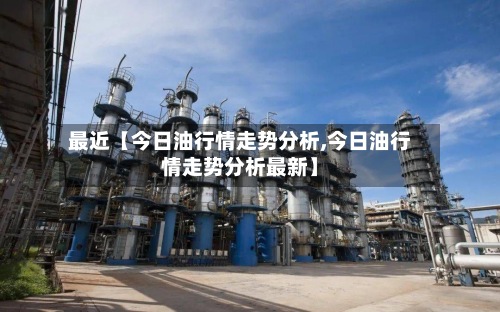 最近【今日油行情走势分析,今日油行情走势分析最新】
