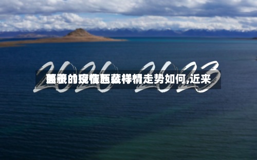 关于【现在西藏行情走势如何,近来西藏的疫情怎么样?】