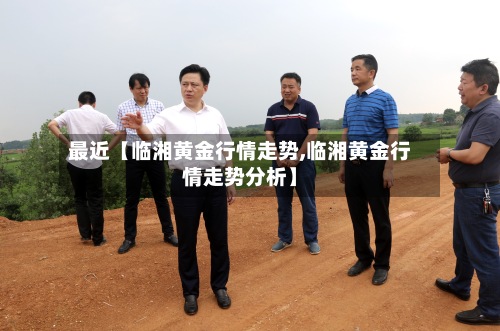 最近【临湘黄金行情走势,临湘黄金行情走势分析】